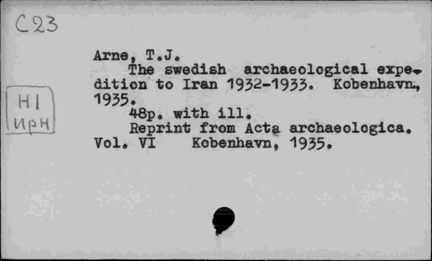 ﻿Arne, T.J.
The Swedish archaeological expe* dition to Iran 1952-193Э. Kobenhavru, H I 1935.
48p. with ill.
Reprint from Acta archaeologica.
Vol. VI Kobenhavn, 1935*